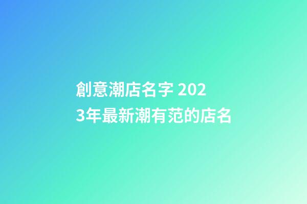 創意潮店名字 2023年最新潮有范的店名-第1張-店鋪起名-玄機派